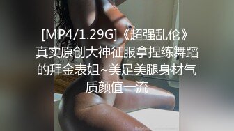 [MP4/1.29G]《超强乱伦》真实原创大神征服拿捏练舞蹈的拜金表姐~美足美腿身材气质颜值一流