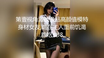 第壹视角激战极品高颜值模特身材女友,跪在主人面前饥渴着吃大J8