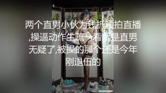 两个直男小伙为钱折腰拍直播,操逼动作生疏一看就是直男无疑了,被操的那个还是今年刚退伍的