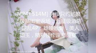 [MP4/ 514M] 男模只约姑娘，极品闺蜜返场，五星级酒店，淫乱4P，蜂腰翘臀，美人如玉，精彩佳作淫靡盛宴