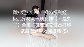 臀控足控必备！推特福利姬，极品身材高气质女神【不是丸子】全集，推油足交紫薇打炮，诱惑满满带入感极强 (5)