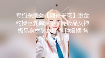 专约操美女【阿补采花】重金约操巨乳御萝筷子腿极品女神 极品身材随意操 各种爆操 各种AV视角 (2)