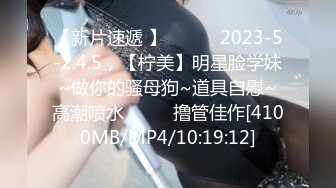 【新片速遞 】 ♈ ♈ ♈2023-5-2.4.5，【柠美】明星脸学妹~做你的骚母狗~道具自慰~高潮喷水♈ ♈ ♈撸管佳作[4100MB/MP4/10:19:12]