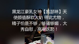 黑龙江豪乳女神【凯瑟琳】天使颜值酥软大奶 得此尤物，精子怕是不够，够骚够媚，大秀自慰，高潮迭起！