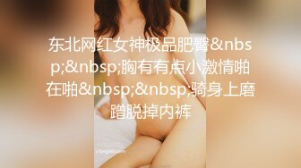 东北网红女神极品肥臀&nbsp;&nbsp;胸有有点小激情啪在啪&nbsp;&nbsp;骑身上磨蹭脱掉内裤