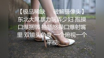 【极品稀缺❤️破解摄像头】东北大屌暴力玩弄少妇 抱操口爆捆绑 抽插怒操口爆射嘴里 双镜头角度 一个俯视一个平视