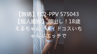 【無碼】FC2-PPV 575043 【個人撮影】 顔出し！18歳 えるちゃん、メイドコスいちゃらぶエッチで