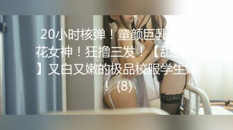 20小时核弹！童颜巨乳！校花女神！狂撸三发！【甜甜呀】又白又嫩的极品校服学生妹！ (8)