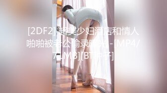 [2DF2] 超美少妇酒店和情人啪啪被老公偷录曝光 -[MP4/71MB][BT种子]