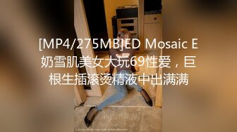 [MP4/275MB]ED Mosaic E奶雪肌美女大玩69性爱，巨根生插滚烫精液中出满满