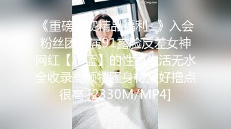 《重磅收费精品福利⭐》入会粉丝团专属91露脸反差女神网红【小蓝】的性福生活无水全收录高颜特骚身材又好撸点很高 [2330M/MP4]